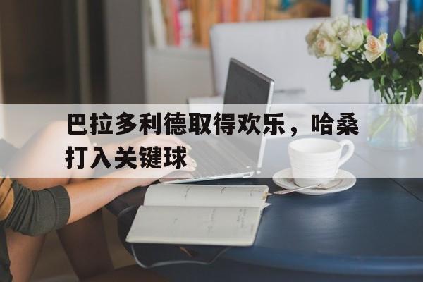 巴拉多利德取得欢乐，哈桑打入关键球